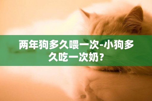 兩年狗多久喂一次-小狗多久吃一次奶？