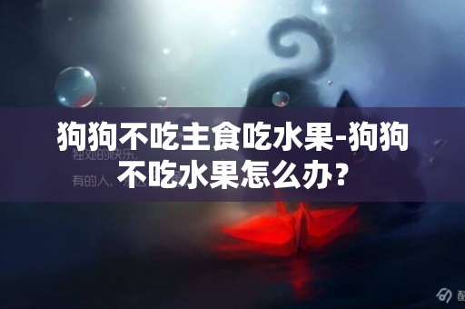 狗狗不吃主食吃水果-狗狗不吃水果怎么辦？