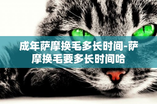 成年薩摩換毛多長時間-薩摩換毛要多長時間哈