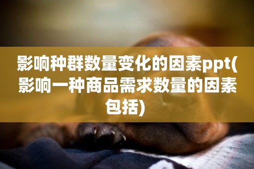 影響種群數量變化的因素ppt(影響一種商品需求數量的因素包括) 