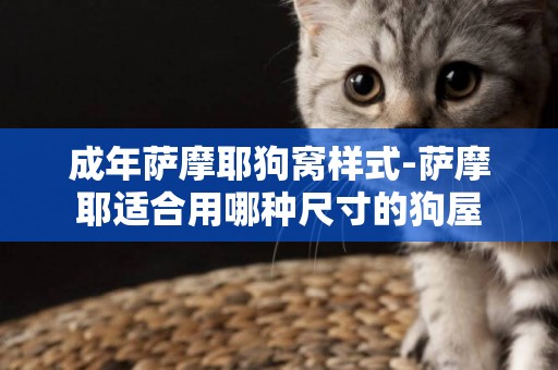 成年薩摩耶狗窩樣式-薩摩耶適合用哪種尺寸的狗屋