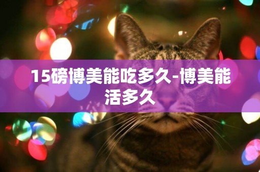 15磅博美能吃多久-博美能活多久