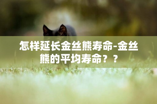 怎樣延長金絲熊壽命-金絲熊的平均壽命？？