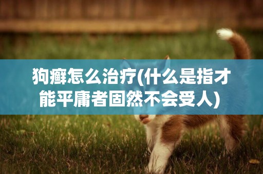 狗癬怎么治療(什么是指才能平庸者固然不會受人) 