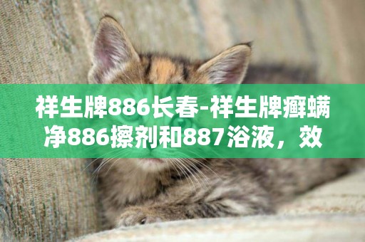 祥生牌886長春-祥生牌癬螨凈886擦劑和887浴液，效果怎么樣，懂的人進。