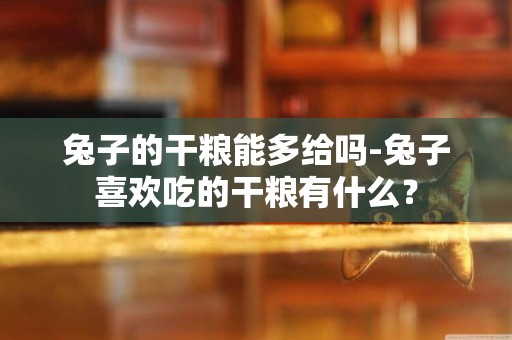 兔子的干糧能多給嗎-兔子喜歡吃的干糧有什么？