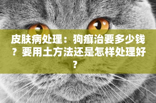 皮膚病處理：狗癬治要多少錢？要用土方法還是怎樣處理好？ 