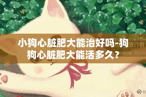 小狗心臟肥大能治好嗎-狗狗心臟肥大能活多久？