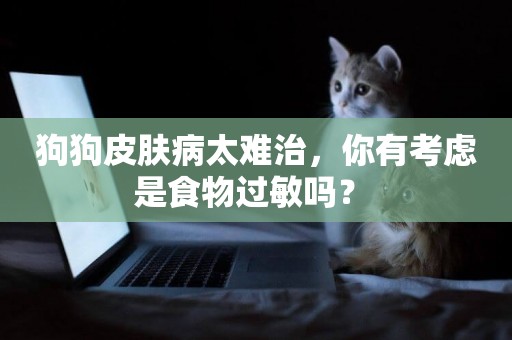 狗狗皮膚病太難治，你有考慮是食物過敏嗎？ 
