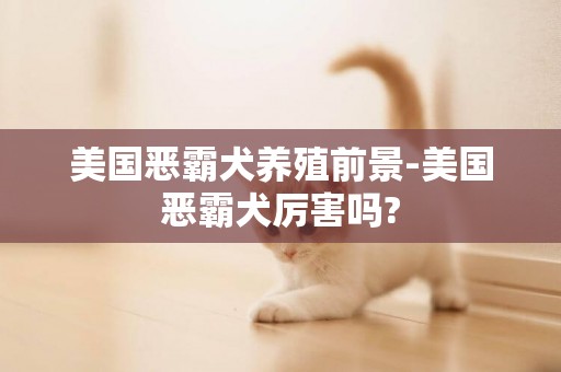 美國惡霸犬養殖前景-美國惡霸犬厲害嗎?