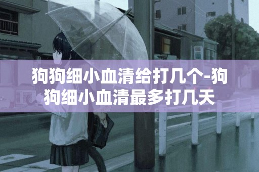 狗狗細小血清給打幾個-狗狗細小血清最多打幾天