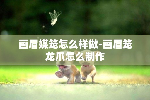 畫眉媒籠怎么樣做-畫眉籠龍爪怎么制作