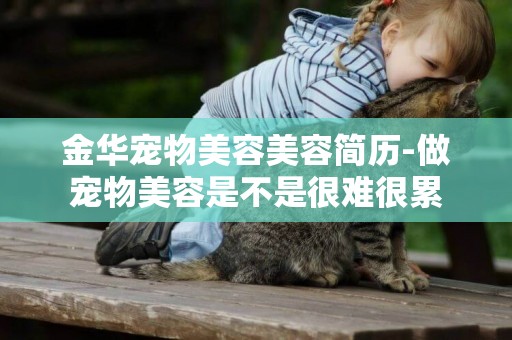 金華寵物美容美容簡歷-做寵物美容是不是很難很累