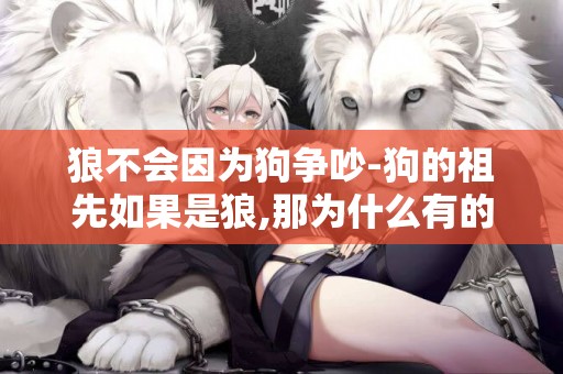 狼不會因為狗爭吵-狗的祖先如果是狼,那為什么有的狗會狼嗥,而所有的狼都不會狗叫呢?