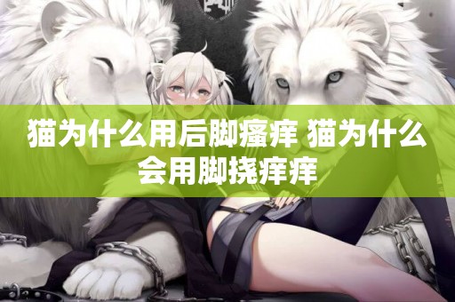 貓為什么用后腳瘙癢 貓為什么會用腳撓癢癢