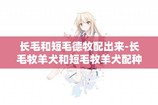 長毛和短毛德牧配出來-長毛牧羊犬和短毛牧羊犬配種生出來是長毛還是短毛？