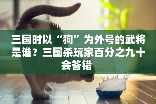 三國時以“狗”為外號的武將是誰？三國殺玩家百分之九十會答錯 
