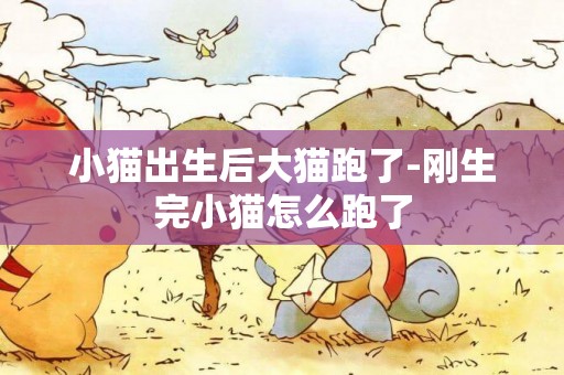 小貓出生后大貓跑了-剛生完小貓怎么跑了