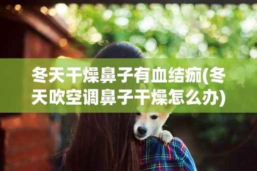 冬天干燥鼻子有血結痂(冬天吹空調鼻子干燥怎么辦) 