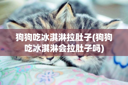 狗狗吃冰淇淋拉肚子(狗狗吃冰淇淋會拉肚子嗎)