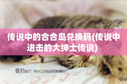 傳說中的合合島兌換碼(傳說中進擊的大紳士傳說) 