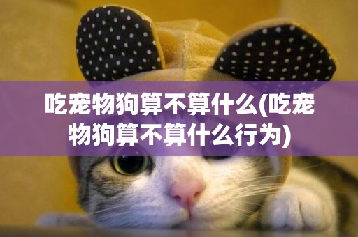 吃寵物狗算不算什么(吃寵物狗算不算什么行為)