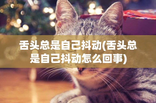 舌頭總是自己抖動(舌頭總是自己抖動怎么回事)