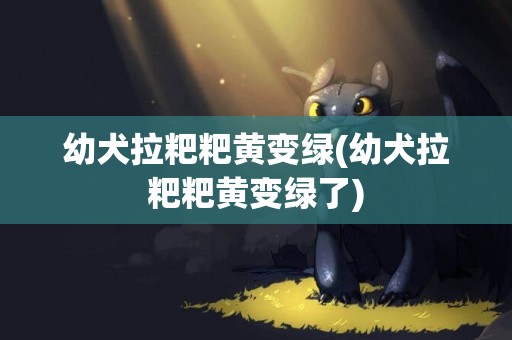 幼犬拉粑粑黃變綠(幼犬拉粑粑黃變綠了)