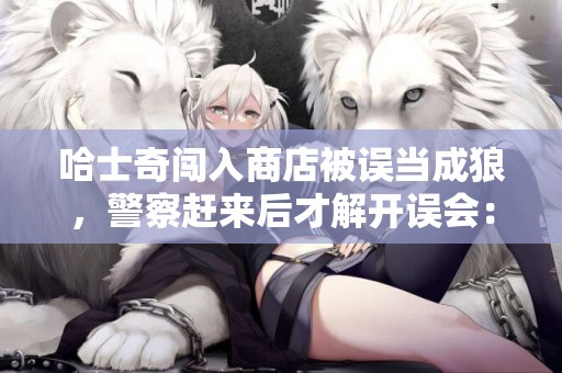 哈士奇闖入商店被誤當成狼，警察趕來后才解開誤會：原是撒手沒 