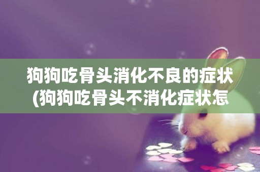 狗狗吃骨頭消化不良的癥狀(狗狗吃骨頭不消化癥狀怎么辦)