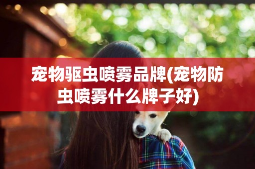 寵物驅蟲噴霧品牌(寵物防蟲噴霧什么牌子好)
