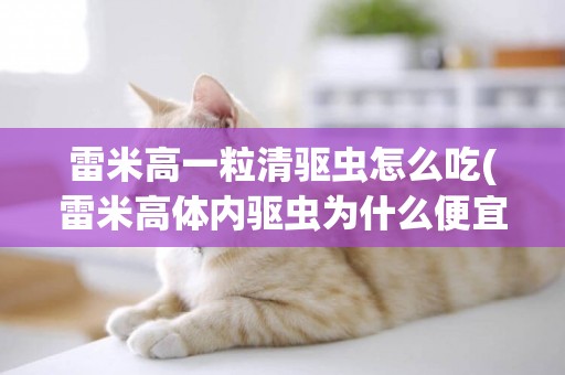 雷米高一粒清驅蟲怎么吃(雷米高體內驅蟲為什么便宜)
