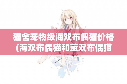 貓舍寵物級海雙布偶貓價格(海雙布偶貓和藍雙布偶貓價格)