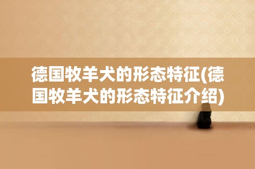 德國牧羊犬的形態特征(德國牧羊犬的形態特征介紹)