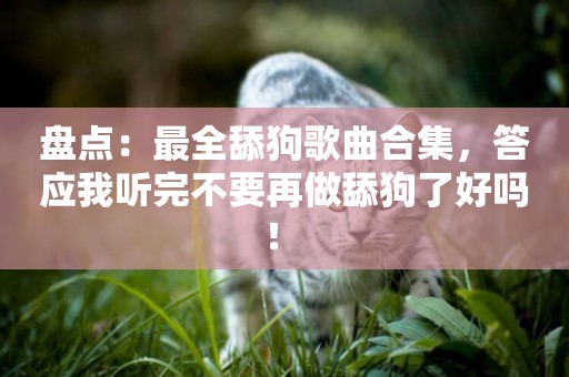 盤點：最全舔狗歌曲合集，答應我聽完不要再做舔狗了好嗎！ 