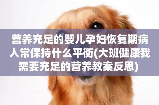 營養充足的嬰兒孕婦恢復期病人常保持什么平衡(大班健康我需要充足的營養教案反思) 