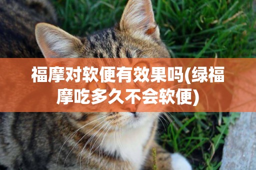福摩對軟便有效果嗎(綠福摩吃多久不會軟便)