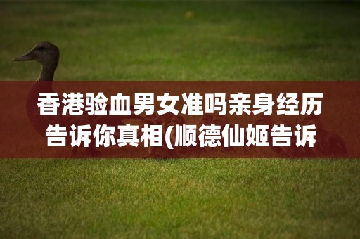 香港驗血男女準嗎親身經歷告訴你真相(順德仙姬告訴長意真相是第幾集) 