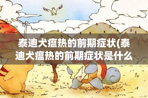 泰迪犬瘟熱的前期癥狀(泰迪犬瘟熱的前期癥狀是什么)