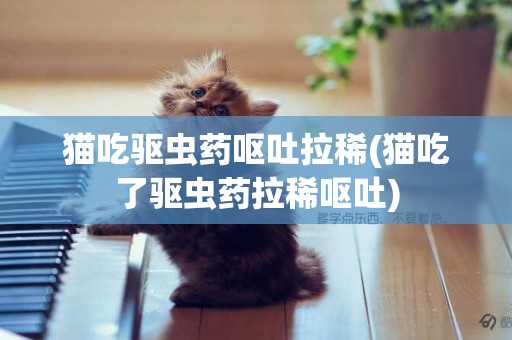 貓吃驅蟲藥嘔吐拉稀(貓吃了驅蟲藥拉稀嘔吐)