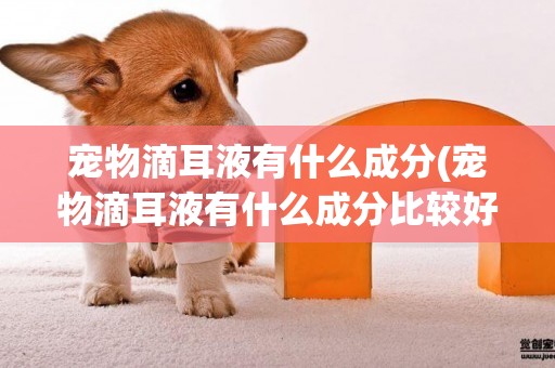 寵物滴耳液有什么成分(寵物滴耳液有什么成分比較好)