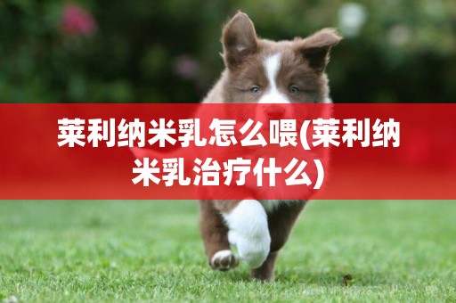 萊利納米乳怎么喂(萊利納米乳治療什么)