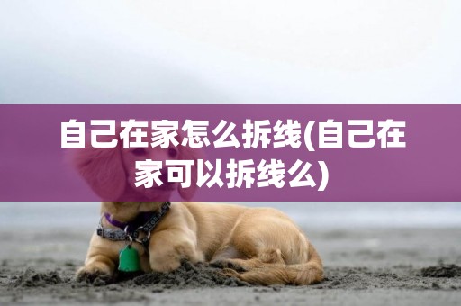 自己在家怎么拆線(自己在家可以拆線么)