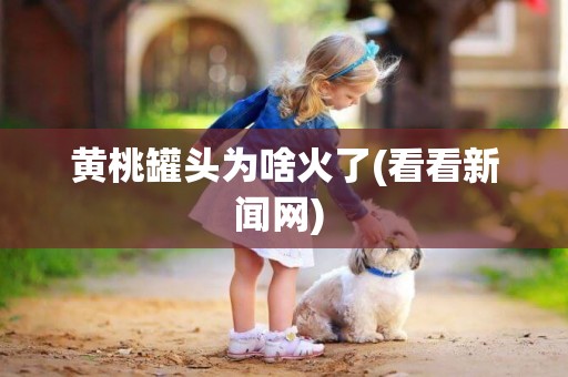 黃桃罐頭為啥火了(看看新聞網) 