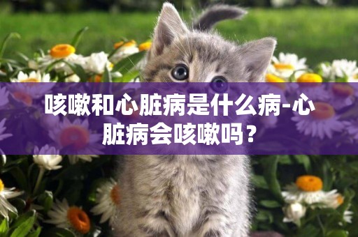 咳嗽和心臟病是什么病-心臟病會咳嗽嗎？