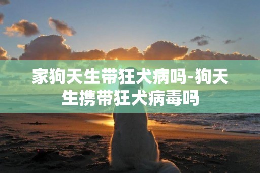 家狗天生帶狂犬病嗎-狗天生攜帶狂犬病毒嗎