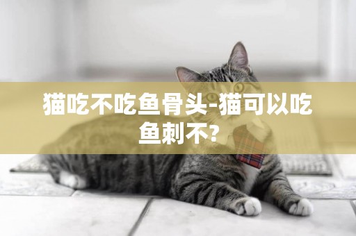 貓吃不吃魚骨頭-貓可以吃魚刺不?