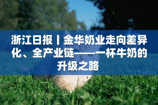 浙江日報丨金華奶業走向差異化、全產業鏈——一杯牛奶的升級之路 