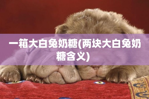 一箱大白兔奶糖(兩塊大白兔奶糖含義) 