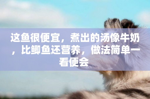 這魚很便宜，煮出的湯像牛奶，比鯽魚還營養，做法簡單一看便會 